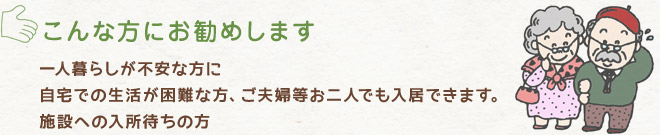 一人暮らしが不安な方に、自宅での生活が困難な方、ご夫婦等お二人でも入居できます。施設への入所待ちの方